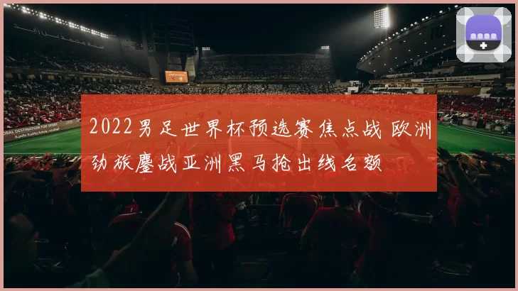 2022男足世界杯预选赛焦点战 欧洲劲旅鏖战亚洲黑马抢出线名额