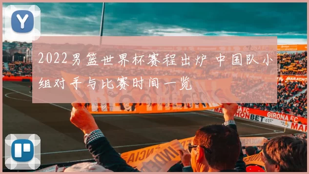 2022男篮世界杯赛程出炉 中国队小组对手与比赛时间一览