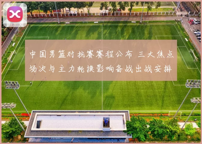 中国男篮对抗赛赛程公布 三大焦点场次与主力轮换影响备战出战安排