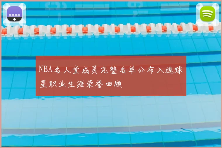 NBA名人堂成员完整名单公布入选球星职业生涯荣誉回顾