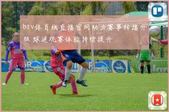 btv体育线直播官网助力赛事转播升级 球迷观赛体验持续提升