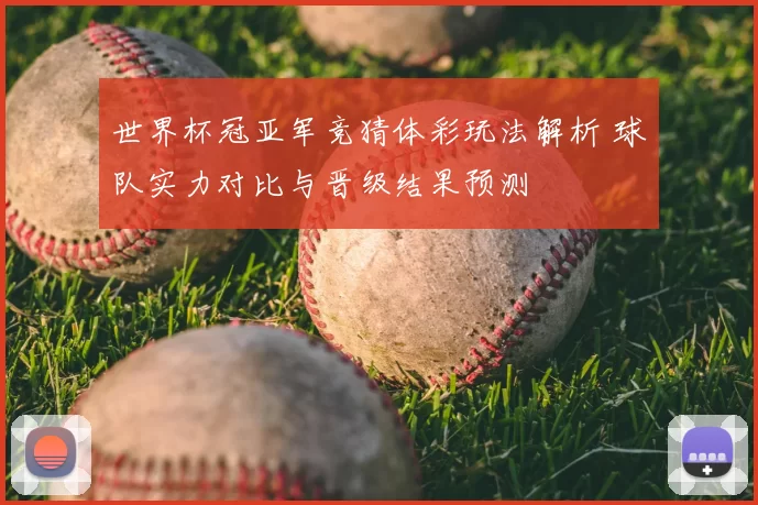 世界杯冠亚军竞猜体彩玩法解析 球队实力对比与晋级结果预测