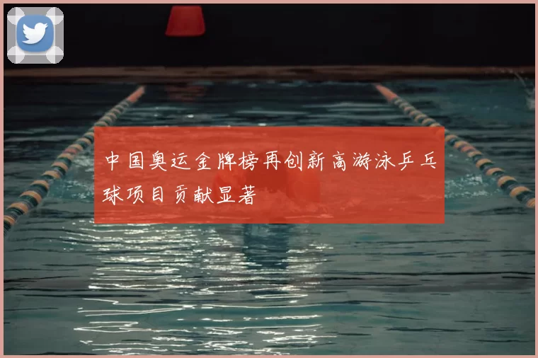 中国奥运金牌榜再创新高游泳乒乓球项目贡献显著