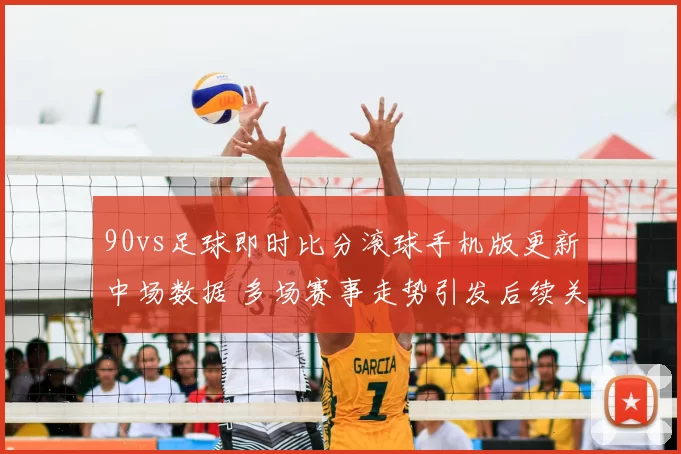 90vs足球即时比分滚球手机版更新中场数据 多场赛事走势引发后续关注