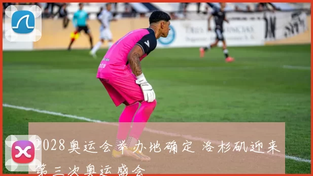 2028奥运会举办地确定 洛杉矶迎来第三次奥运盛会