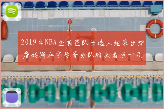 2019年NBA全明星队长选人结果出炉 詹姆斯和字母哥分队对决看点十足