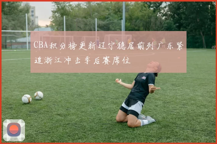 CBA积分榜更新辽宁稳居前列广东紧追浙江冲击季后赛席位