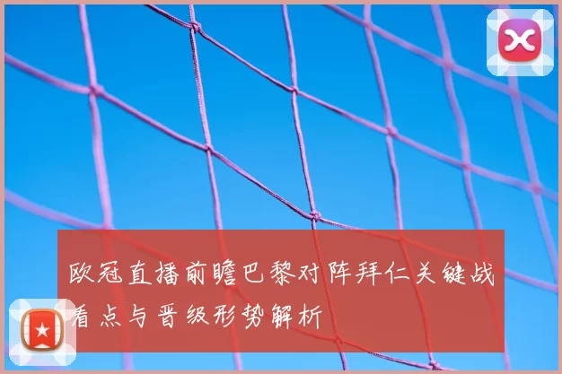 欧冠直播前瞻巴黎对阵拜仁关键战看点与晋级形势解析