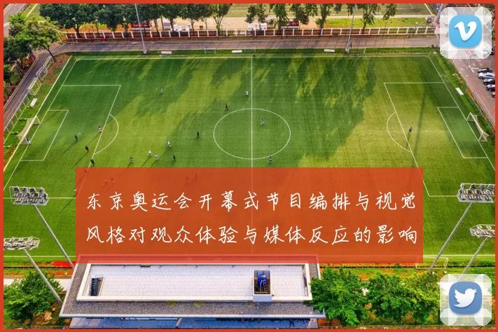 东京奥运会开幕式节目编排与视觉风格对观众体验与媒体反应的影响