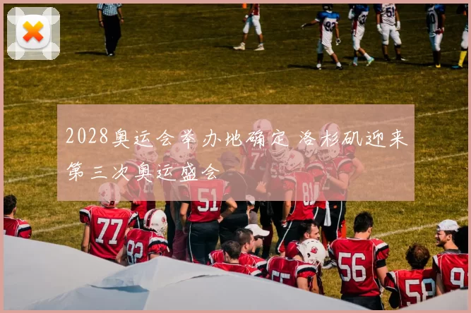 2028奥运会举办地确定 洛杉矶迎来第三次奥运盛会