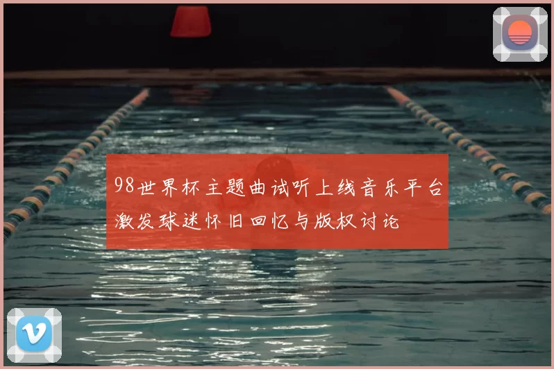 98世界杯主题曲试听上线音乐平台激发球迷怀旧回忆与版权讨论