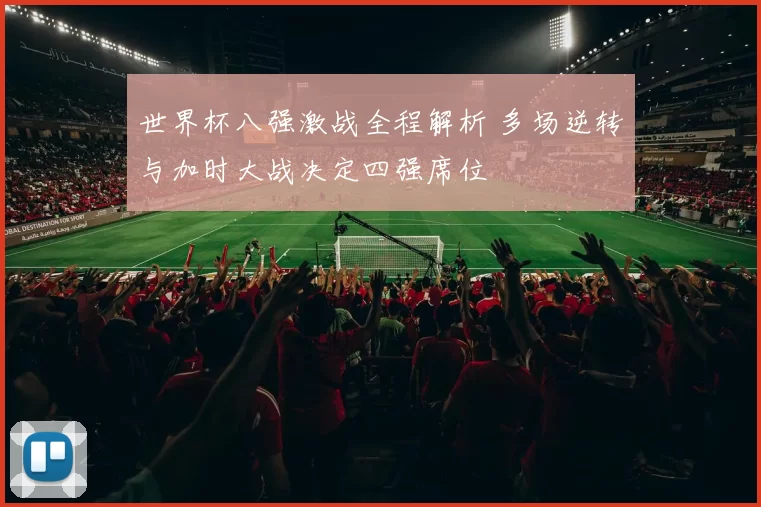 世界杯八强激战全程解析 多场逆转与加时大战决定四强席位