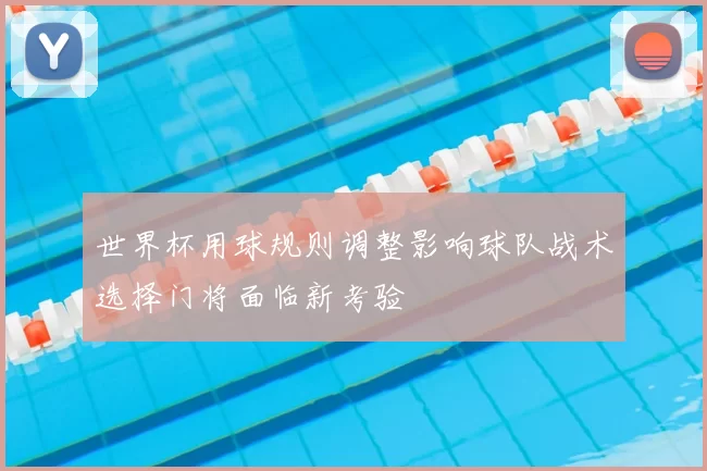 世界杯用球规则调整影响球队战术选择门将面临新考验