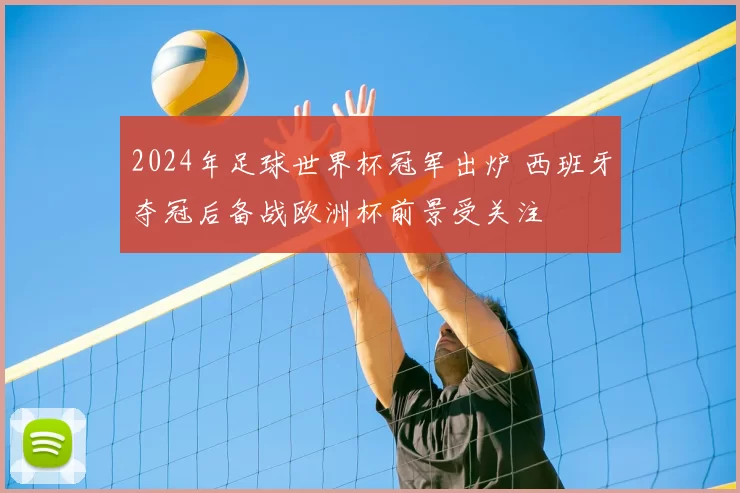 2024年足球世界杯冠军出炉 西班牙夺冠后备战欧洲杯前景受关注