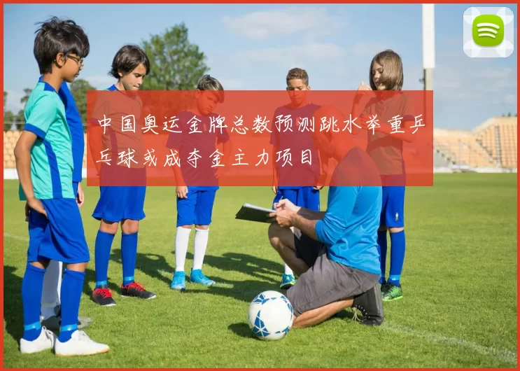 中国奥运金牌总数预测跳水举重乒乓球或成夺金主力项目