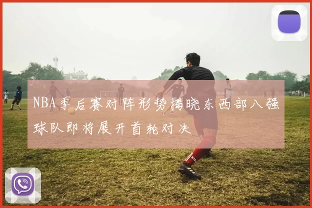 NBA季后赛对阵形势揭晓东西部八强球队即将展开首轮对决