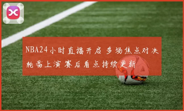 NBA24小时直播开启 多场焦点对决轮番上演 赛后看点持续更新