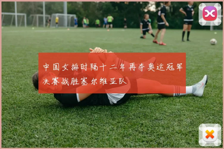 中国女排时隔十二年再夺奥运冠军决赛战胜塞尔维亚队