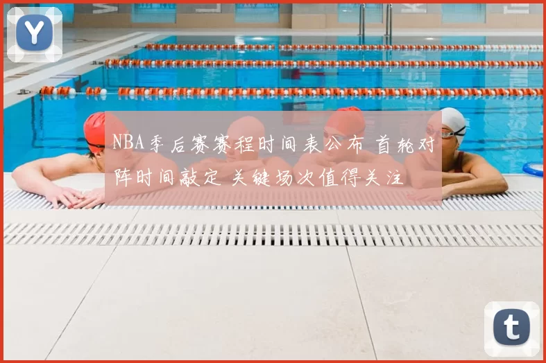 NBA季后赛赛程时间表公布 首轮对阵时间敲定 关键场次值得关注