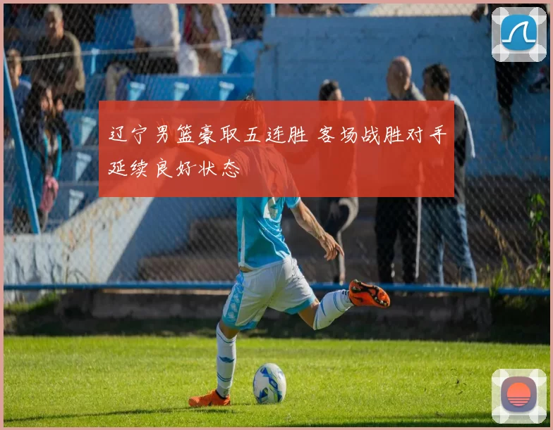 辽宁男篮豪取五连胜 客场战胜对手延续良好状态