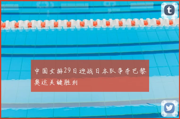 中国女排29日迎战日本队争夺巴黎奥运关键胜利