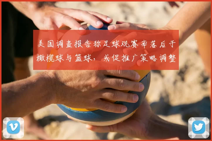 美国调查报告称足球观赛率落后于橄榄球与篮球，或促推广策略调整