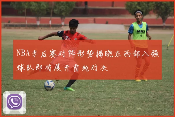 NBA季后赛对阵形势揭晓东西部八强球队即将展开首轮对决
