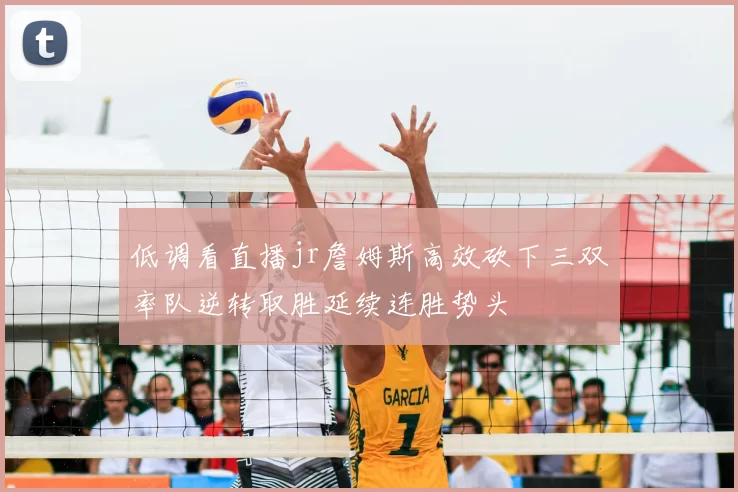 低调看直播jr詹姆斯高效砍下三双率队逆转取胜延续连胜势头