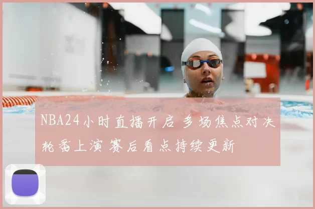 NBA24小时直播开启 多场焦点对决轮番上演 赛后看点持续更新