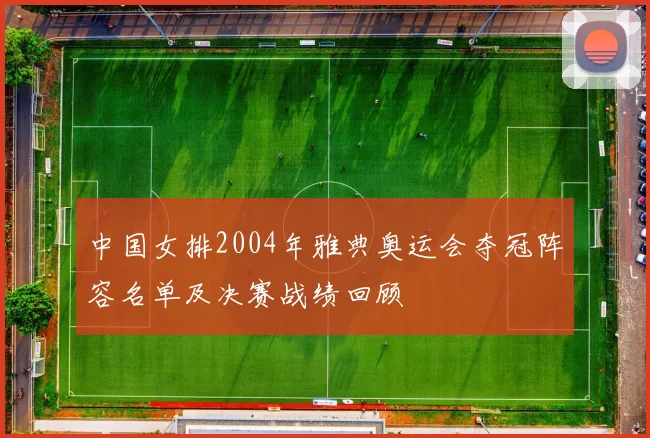 中国女排2004年雅典奥运会夺冠阵容名单及决赛战绩回顾
