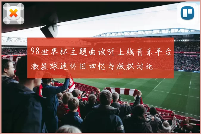 98世界杯主题曲试听上线音乐平台激发球迷怀旧回忆与版权讨论