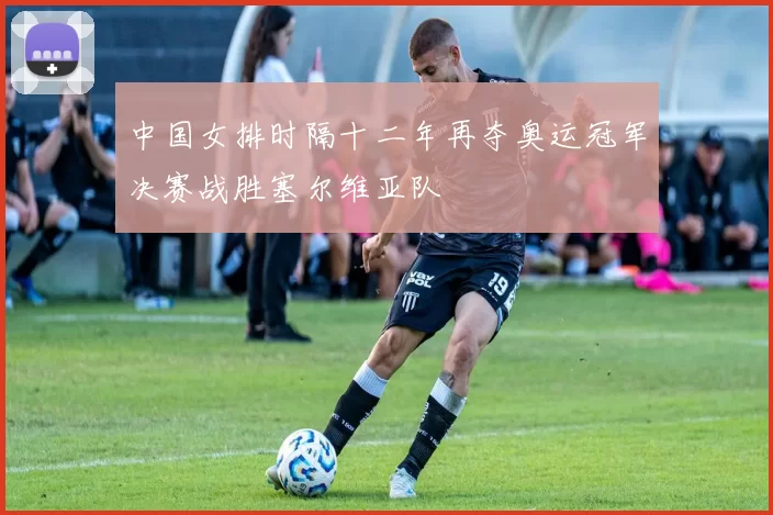 中国女排时隔十二年再夺奥运冠军决赛战胜塞尔维亚队