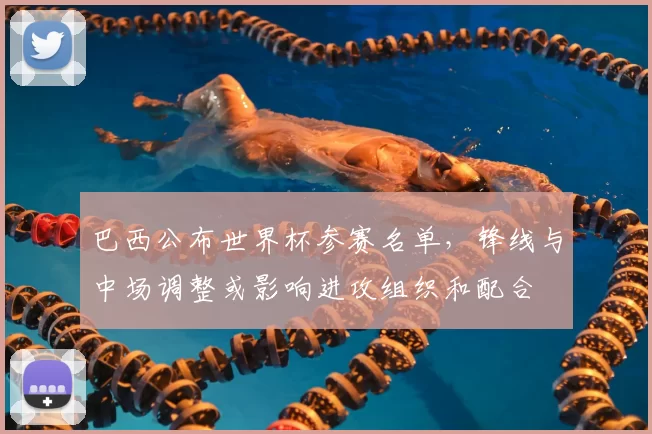 巴西公布世界杯参赛名单，锋线与中场调整或影响进攻组织和配合