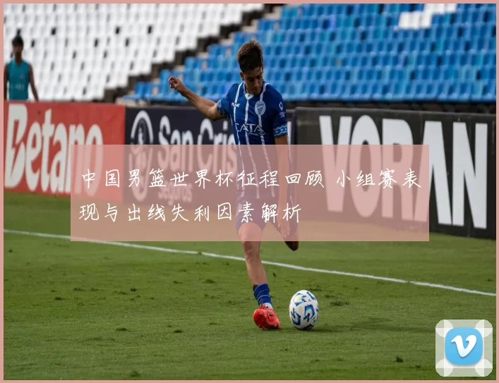 中国男篮世界杯征程回顾 小组赛表现与出线失利因素解析