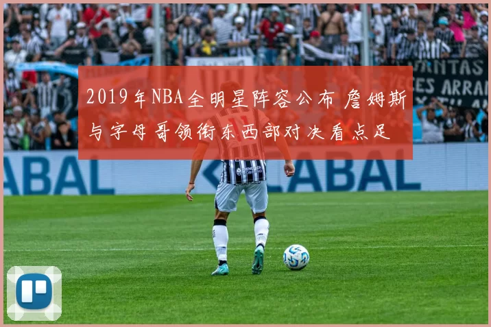 2019年NBA全明星阵容公布 詹姆斯与字母哥领衔东西部对决看点足