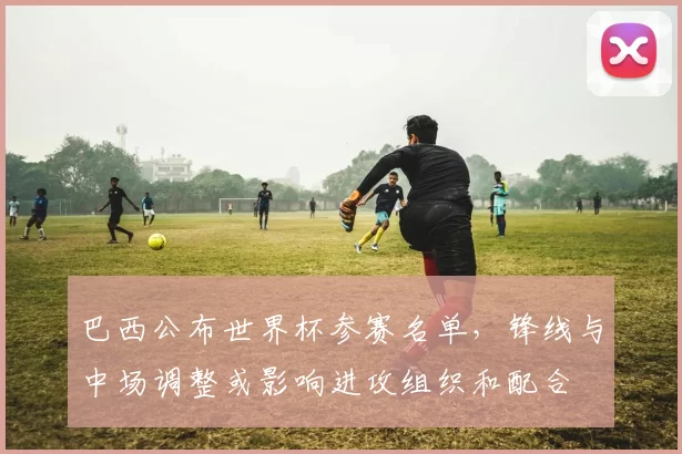 巴西公布世界杯参赛名单，锋线与中场调整或影响进攻组织和配合