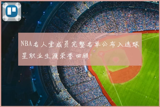 NBA名人堂成员完整名单公布入选球星职业生涯荣誉回顾