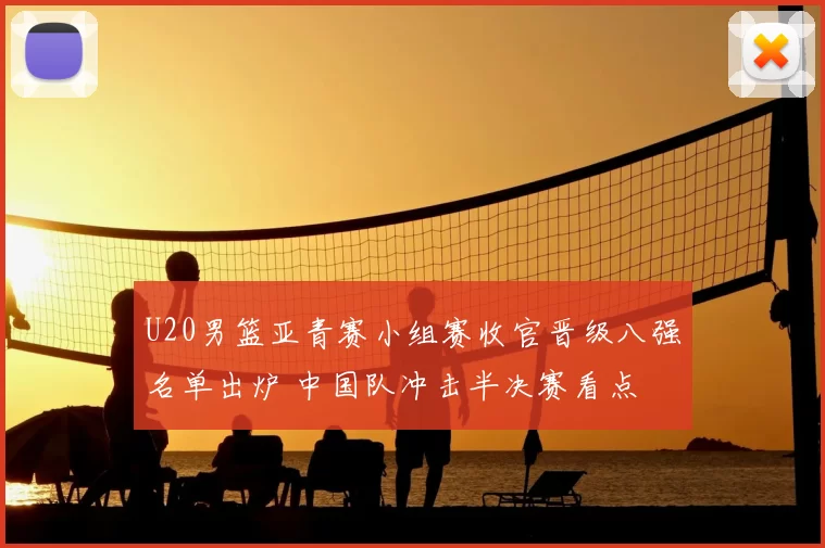U20男篮亚青赛小组赛收官晋级八强名单出炉 中国队冲击半决赛看点