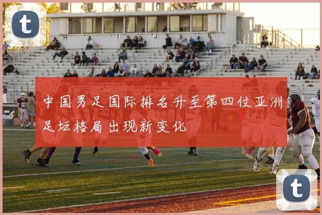 中国男足国际排名升至第四位亚洲足坛格局出现新变化