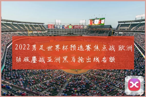 2022男足世界杯预选赛焦点战 欧洲劲旅鏖战亚洲黑马抢出线名额