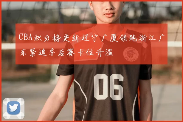 CBA积分榜更新辽宁广厦领跑浙江广东紧追季后赛卡位升温