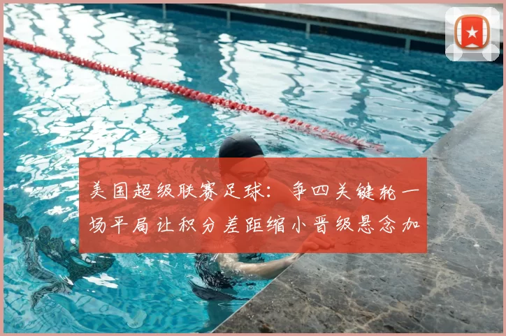 美国超级联赛足球：争四关键轮一场平局让积分差距缩小晋级悬念加剧