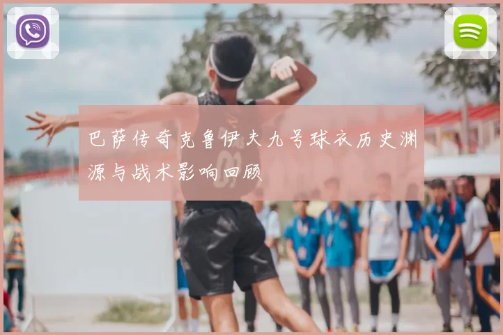 巴萨传奇克鲁伊夫九号球衣历史渊源与战术影响回顾