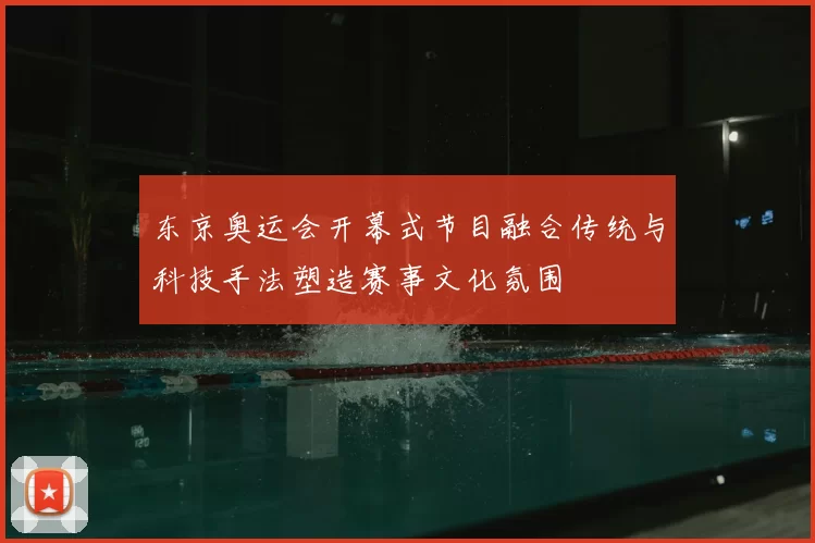 东京奥运会开幕式节目融合传统与科技手法塑造赛事文化氛围