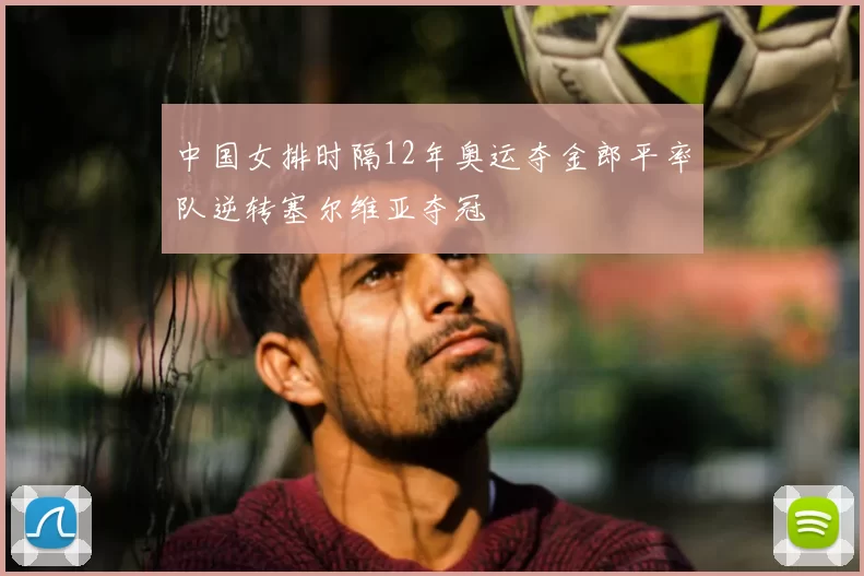 中国女排时隔12年奥运夺金郎平率队逆转塞尔维亚夺冠