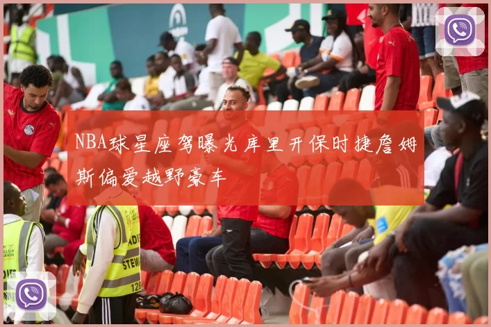 NBA球星座驾曝光库里开保时捷詹姆斯偏爱越野豪车