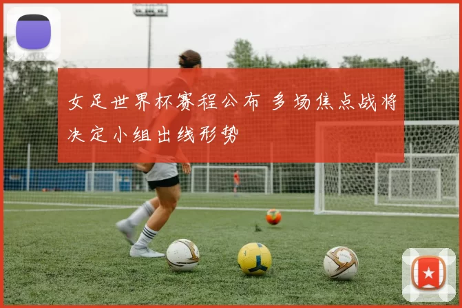 女足世界杯赛程公布 多场焦点战将决定小组出线形势