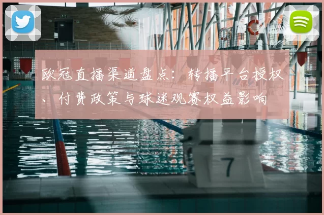 欧冠直播渠道盘点：转播平台授权、付费政策与球迷观赛权益影响