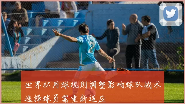 世界杯用球规则调整影响球队战术选择球员需重新适应
