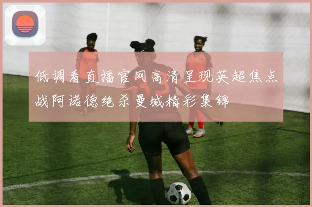 低调看直播官网高清呈现英超焦点战阿诺德绝杀曼城精彩集锦